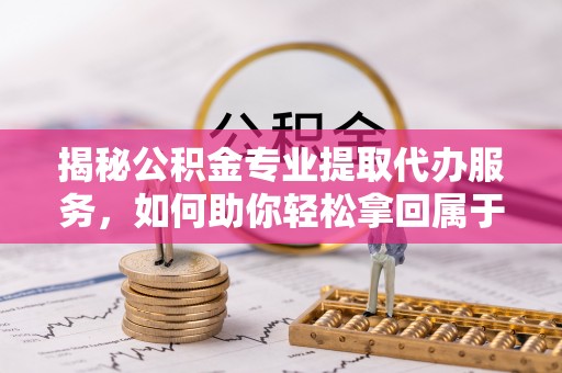 阜沙揭秘公积金专业提取代办服务，如何助你轻松拿回属于你的资金