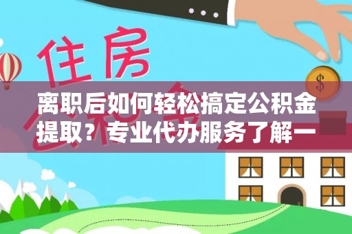 阜沙离职后如何轻松搞定公积金提取？专业代办服务了解一下