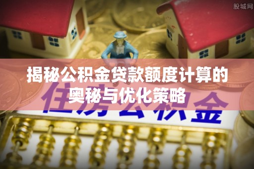 阜沙揭秘公积金贷款额度计算的奥秘与优化策略