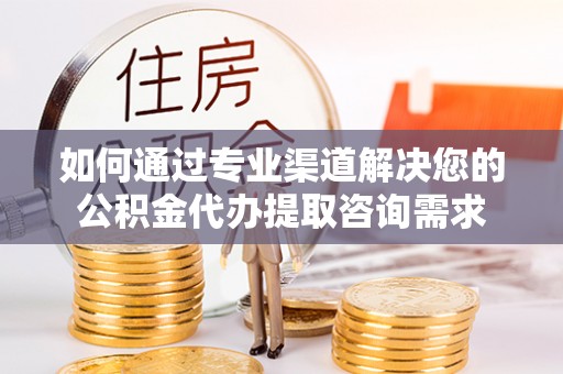 阜沙如何通过专业渠道解决您的公积金代办提取咨询需求