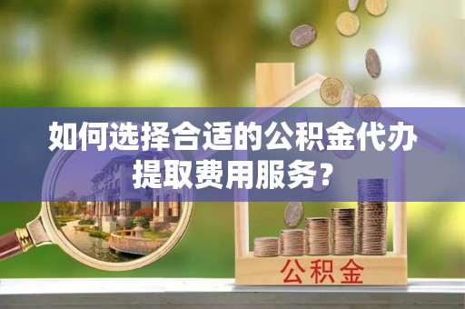 阜沙如何选择合适的公积金代办提取费用服务？