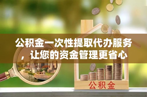 阜沙公积金一次性提取代办服务，让您的资金管理更省心