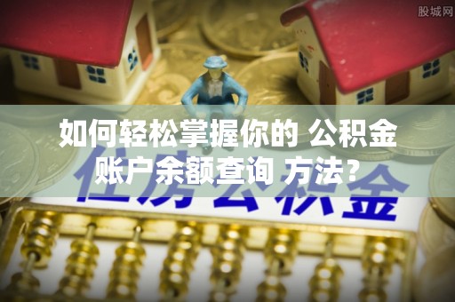 阜沙如何轻松掌握你的 公积金账户余额查询 方法？