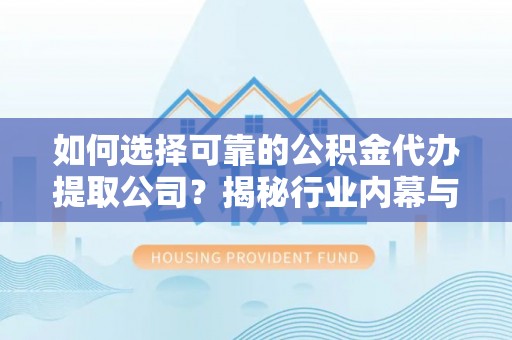 阜沙如何选择可靠的公积金代办提取公司？揭秘行业内幕与服务指南