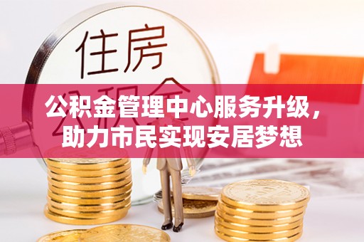 阜沙公积金管理中心服务升级，助力市民实现安居梦想