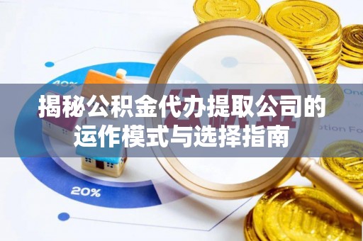 阜沙揭秘公积金代办提取公司的运作模式与选择指南