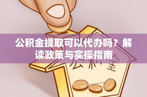 阜沙公积金提取可以代办吗？解读政策与实操指南