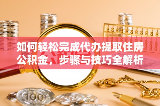 阜沙如何轻松完成代办提取住房公积金，步骤与技巧全解析