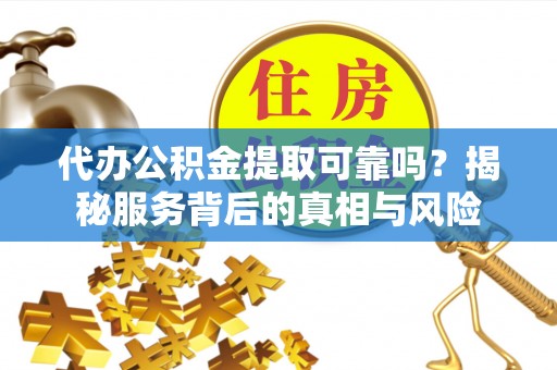 阜沙代办公积金提取可靠吗？揭秘服务背后的真相与风险