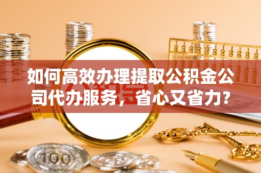 阜沙如何高效办理提取公积金公司代办服务，省心又省力？