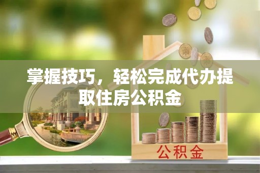 阜沙掌握技巧，轻松完成代办提取住房公积金