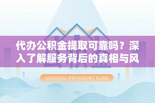 阜沙代办公积金提取可靠吗？深入了解服务背后的真相与风险