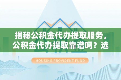 阜沙揭秘公积金代办提取服务，公积金代办提取靠谱吗？选择需谨慎