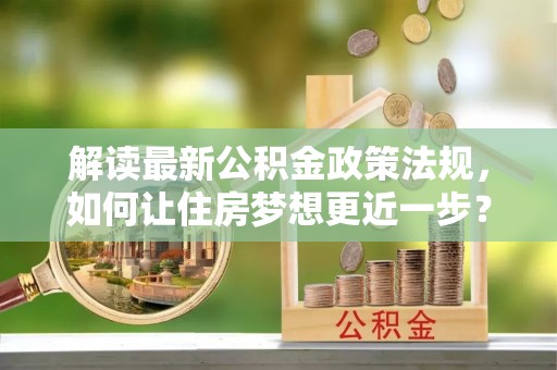 阜沙解读最新公积金政策法规，如何让住房梦想更近一步？