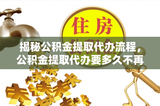 阜沙揭秘公积金提取代办流程，公积金提取代办要多久不再迷茫
