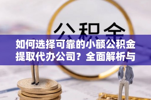 阜沙如何选择可靠的小额公积金提取代办公司？全面解析与实用指南