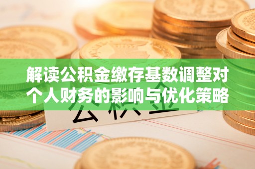 阜沙解读公积金缴存基数调整对个人财务的影响与优化策略
