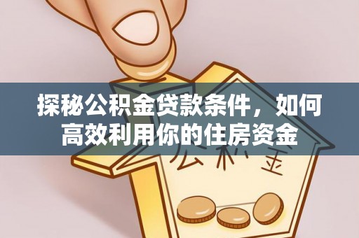 阜沙探秘公积金贷款条件，如何高效利用你的住房资金