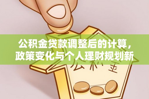阜沙公积金贷款调整后的计算，政策变化与个人理财规划新思路