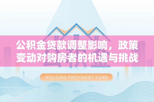 阜沙公积金贷款调整影响，政策变动对购房者的机遇与挑战