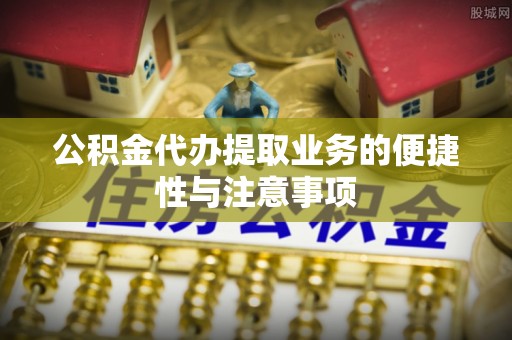 阜沙公积金代办提取业务的便捷性与注意事项