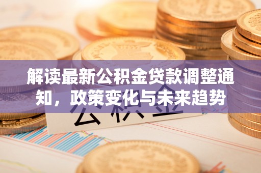 阜沙解读最新公积金贷款调整通知，政策变化与未来趋势