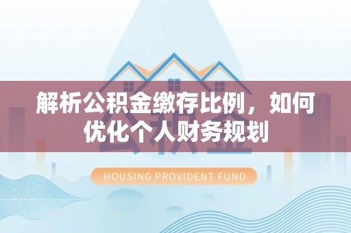 阜沙解析公积金缴存比例，如何优化个人财务规划