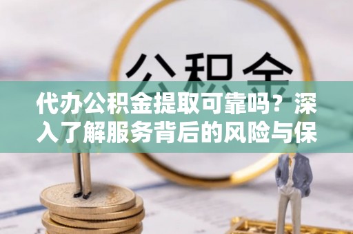 阜沙代办公积金提取可靠吗？深入了解服务背后的风险与保障