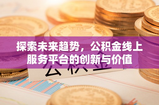 阜沙探索未来趋势，公积金线上服务平台的创新与价值