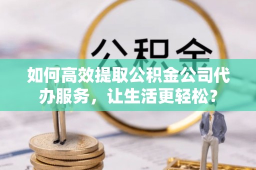 阜沙如何高效提取公积金公司代办服务，让生活更轻松？