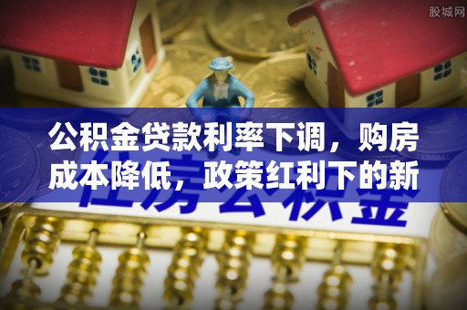 阜沙公积金贷款利率下调，购房成本降低，政策红利下的新机遇