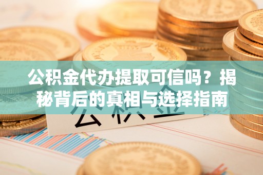 阜沙公积金代办提取可信吗？揭秘背后的真相与选择指南