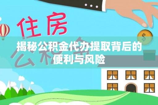阜沙揭秘公积金代办提取背后的便利与风险