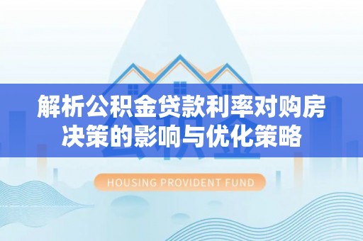 阜沙解析公积金贷款利率对购房决策的影响与优化策略