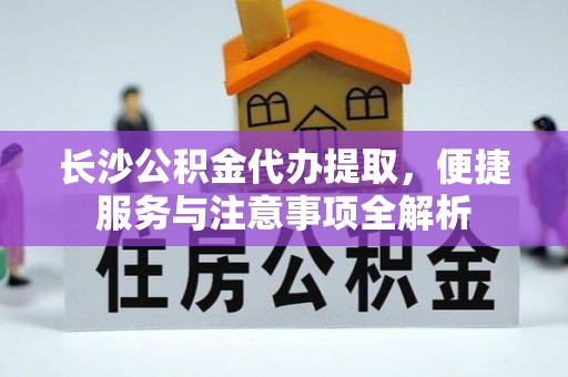 阜沙长沙公积金代办提取，便捷服务与注意事项全解析