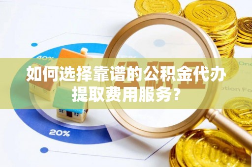 阜沙如何选择靠谱的公积金代办提取费用服务？
