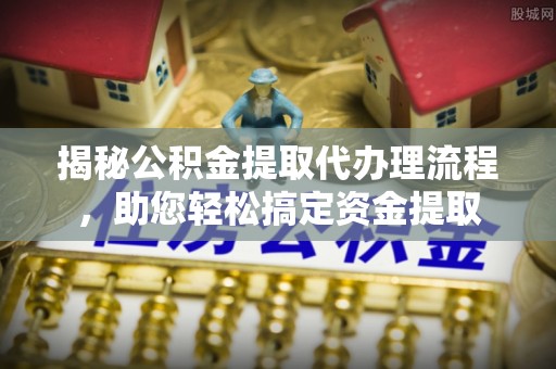 阜沙揭秘公积金提取代办理流程，助您轻松搞定资金提取