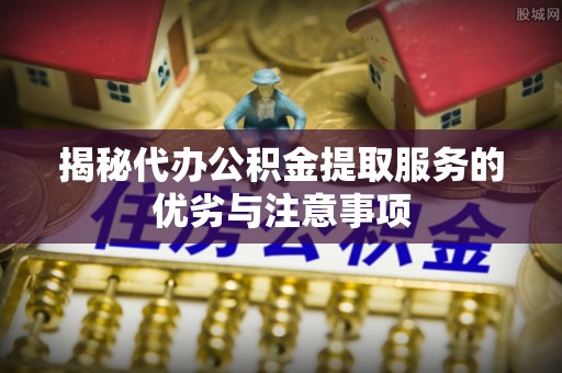 阜沙揭秘代办公积金提取服务的优劣与注意事项