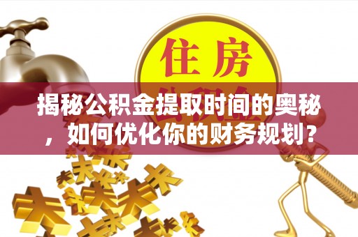 阜沙揭秘公积金提取时间的奥秘，如何优化你的财务规划？