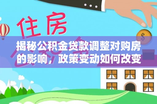 阜沙揭秘公积金贷款调整对购房的影响，政策变动如何改变你的买房计划