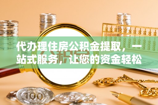 阜沙代办理住房公积金提取，一站式服务，让您的资金轻松到账