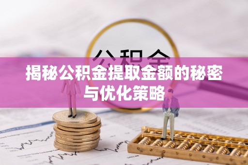 阜沙揭秘公积金提取金额的秘密与优化策略