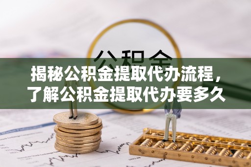 阜沙揭秘公积金提取代办流程，了解公积金提取代办要多久的关键因素