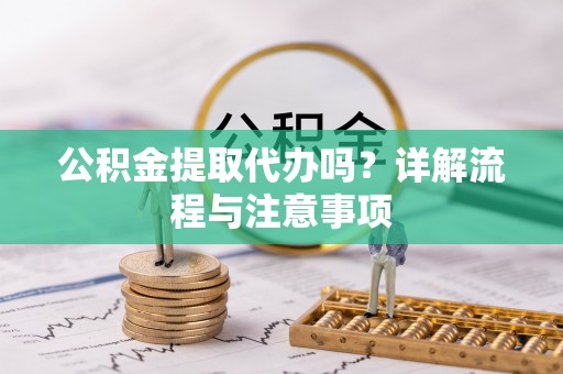 阜沙公积金提取代办吗？详解流程与注意事项