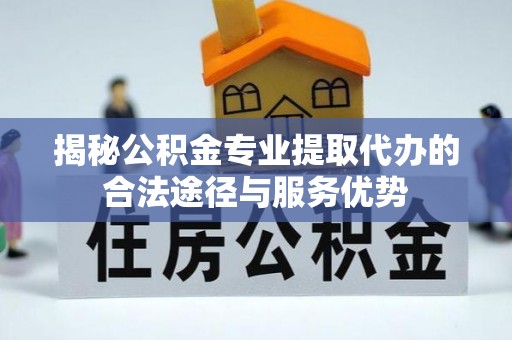 阜沙揭秘公积金专业提取代办的合法途径与服务优势