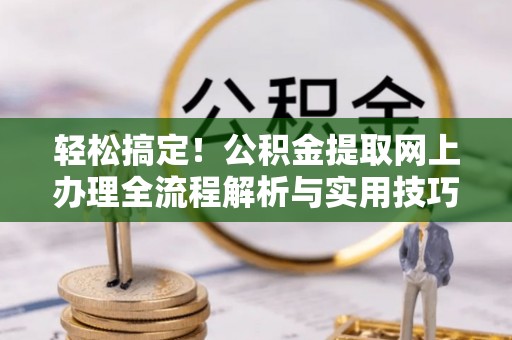 阜沙轻松搞定！公积金提取网上办理全流程解析与实用技巧