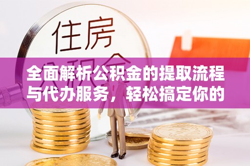 阜沙全面解析公积金的提取流程与代办服务，轻松搞定你的公积金咨询代办提取