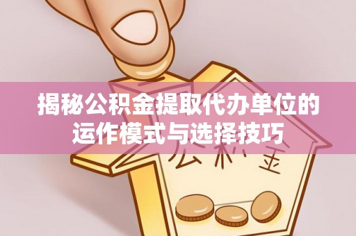 阜沙揭秘公积金提取代办单位的运作模式与选择技巧
