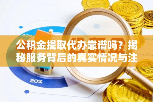 阜沙公积金提取代办靠谱吗？揭秘服务背后的真实情况与注意事项