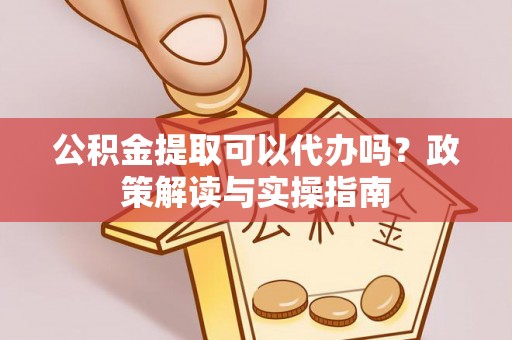 阜沙公积金提取可以代办吗？政策解读与实操指南